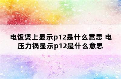 电饭煲上显示p12是什么意思 电压力锅显示p12是什么意思